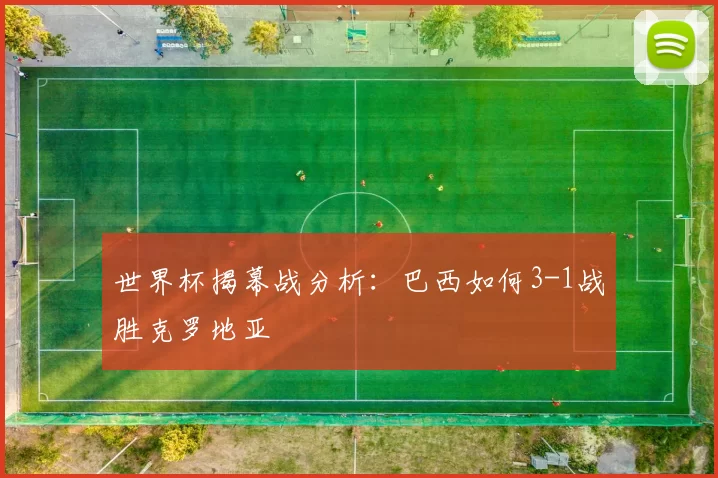 世界杯揭幕战分析:巴西如何3-1战胜克罗地亚