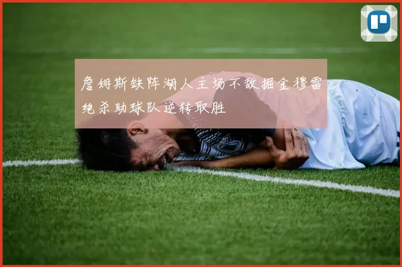 詹姆斯缺阵湖人主场不敌掘金穆雷绝杀助球队逆转取胜