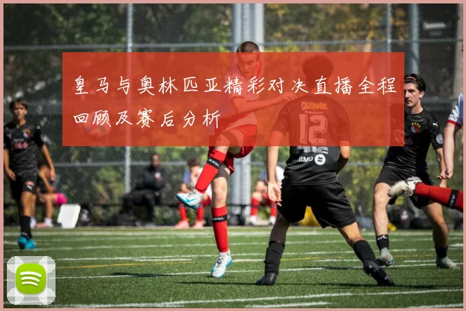 皇马与奥林匹亚精彩对决直播全程回顾及赛后分析
