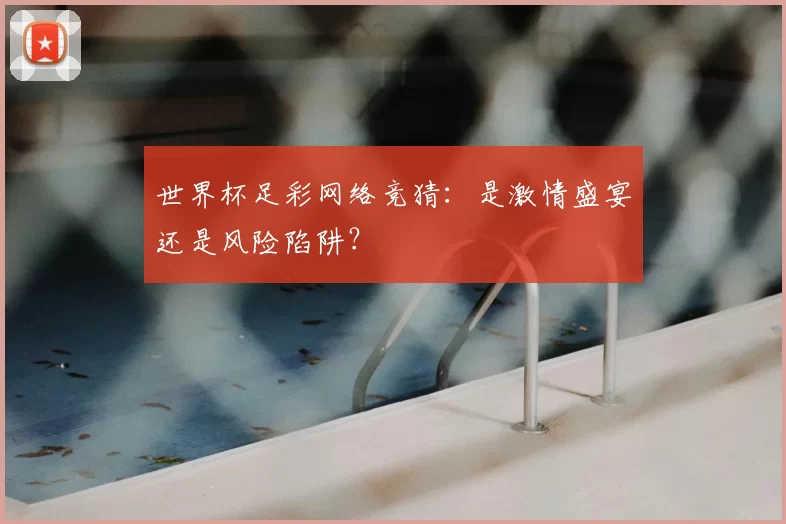 世界杯足彩网络竞猜:是激情盛宴还是风险陷阱?