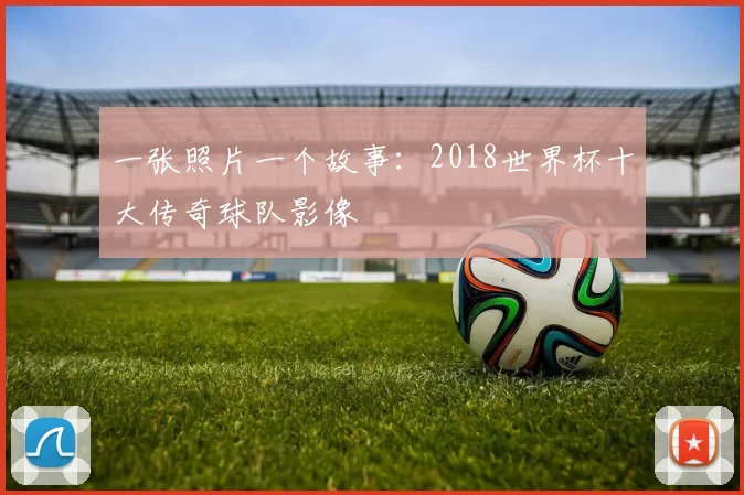 一张照片一个故事：2018世界杯十大传奇球队影像