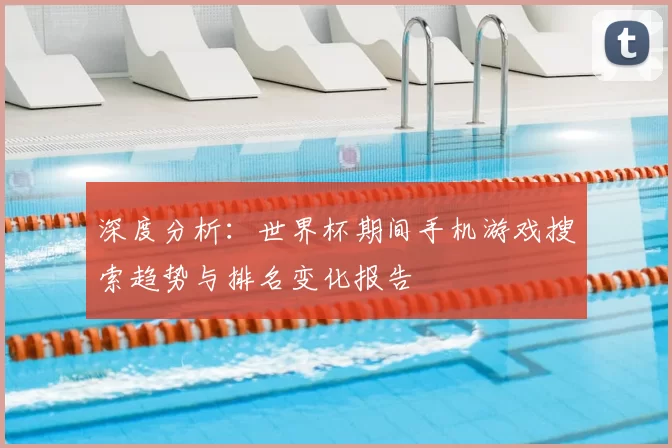 深度分析：世界杯期间手机游戏搜索趋势与排名变化报告