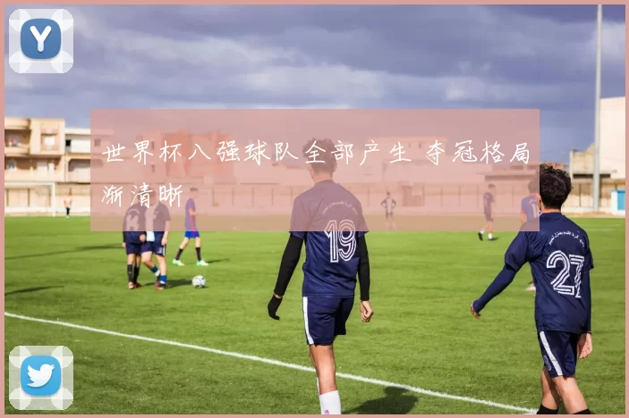 世界杯八强球队全部产生 夺冠格局渐清晰