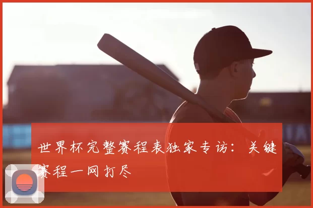 世界杯完整赛程表独家专访:关键赛程一网打尽