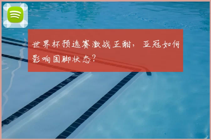 世界杯预选赛激战正酣,亚冠如何影响国脚状态?