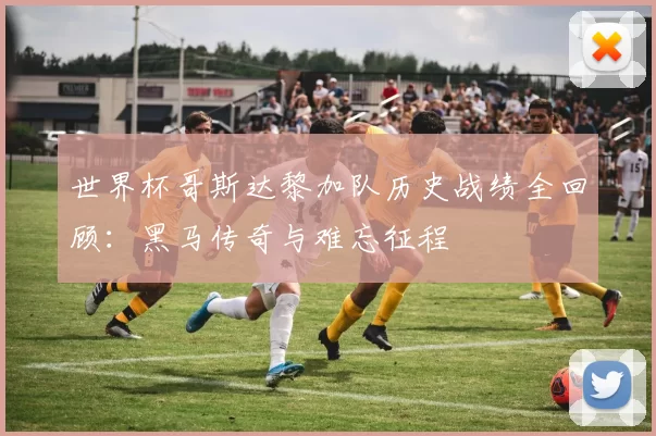 世界杯哥斯达黎加队历史战绩全回顾:黑马传奇与难忘征程