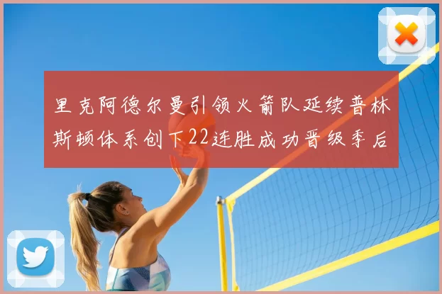 里克阿德尔曼引领火箭队延续普林斯顿体系创下22连胜成功晋级季后赛次轮