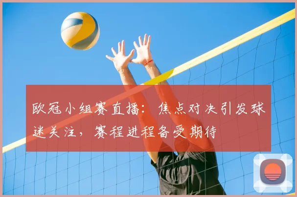 欧冠小组赛直播:焦点对决引发球迷关注,赛程进程备受期待