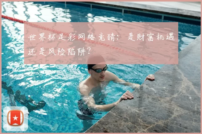 世界杯足彩网络竞猜：是财富机遇还是风险陷阱？