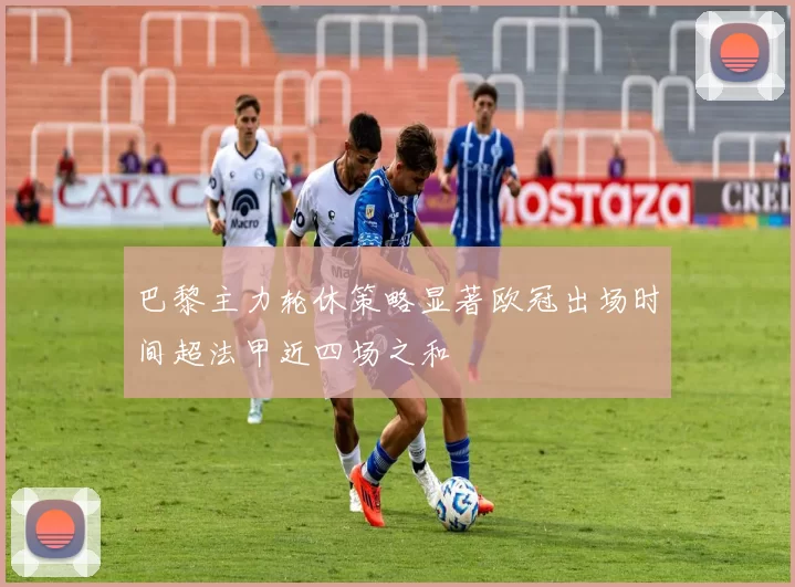 巴黎主力轮休策略显著欧冠出场时间超法甲近四场之和