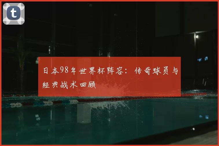 日本98年世界杯阵容:传奇球员与经典战术回顾