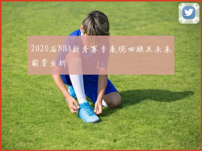 2020届NBA新秀赛季表现回顾及未来前景分析