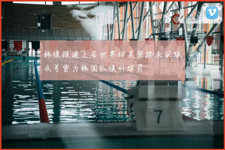 韩媒报道上届世界杯吴贤揆未获球衣号曾为韩国队候补球员