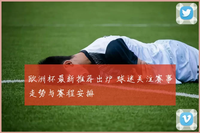 欧洲杯最新推荐出炉 球迷关注赛事走势与赛程安排