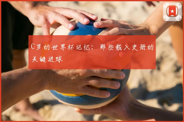 C罗的世界杯记忆：那些载入史册的关键进球