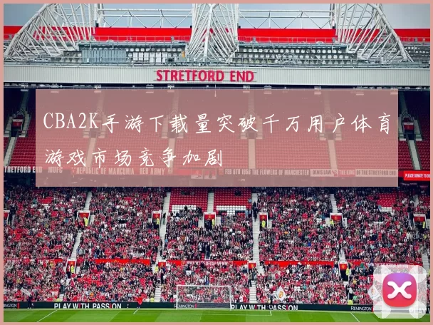 CBA2K手游下载量突破千万用户体育游戏市场竞争加剧