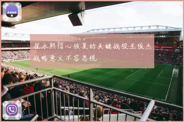 崔永熙信心恢复的关键战役王俊杰战略意义不容忽视