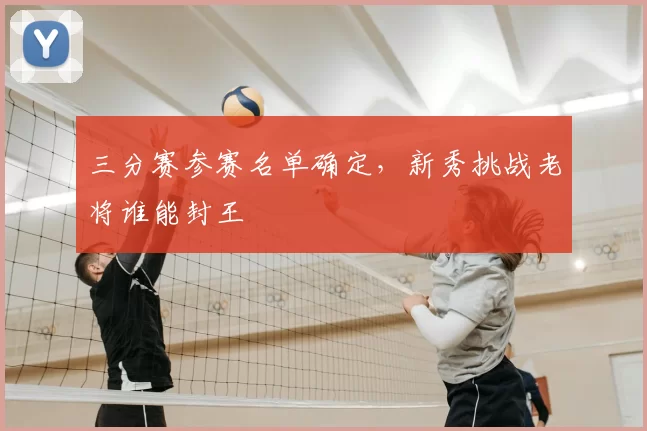 三分赛参赛名单确定,新秀挑战老将谁能封王
