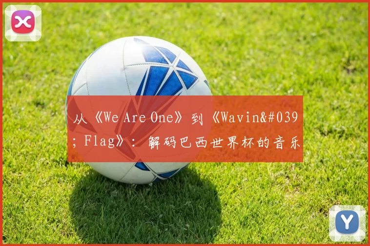 从《We Are One》到《Wavin' Flag》:解码巴西世界杯的音乐遗产