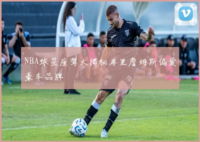 NBA球星座驾大揭秘库里詹姆斯偏爱豪车品牌
