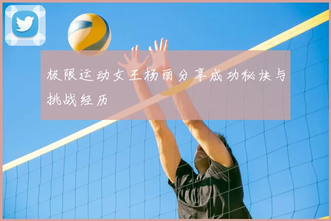 极限运动女王杨丽分享成功秘诀与挑战经历