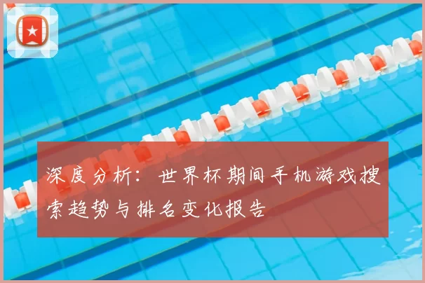 深度分析：世界杯期间手机游戏搜索趋势与排名变化报告
