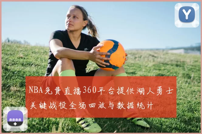 NBA免费直播360平台提供湖人勇士关键战役全场回放与数据统计