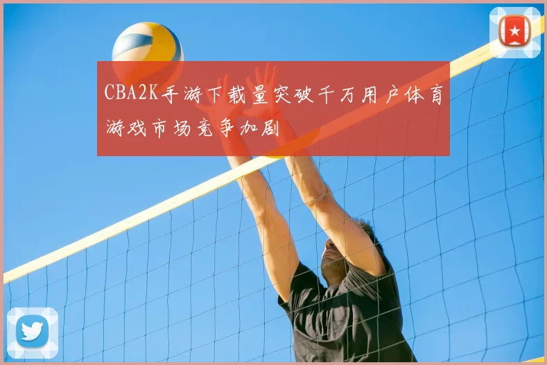 CBA2K手游下载量突破千万用户体育游戏市场竞争加剧