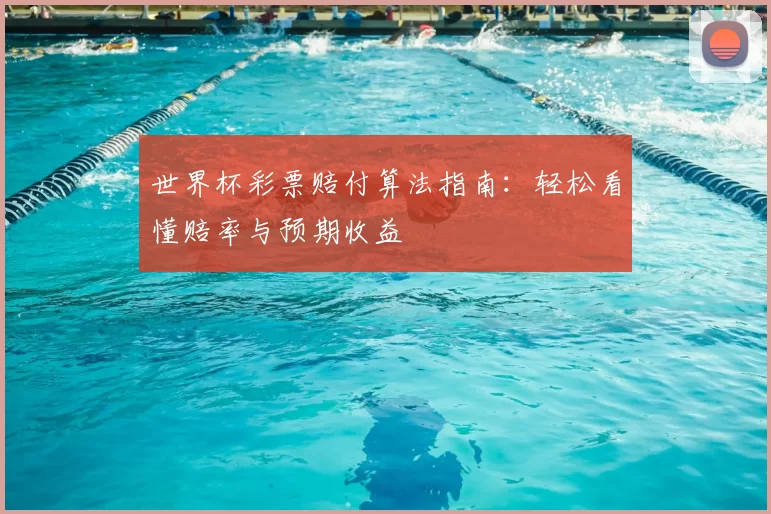 世界杯彩票赔付算法指南：轻松看懂赔率与预期收益