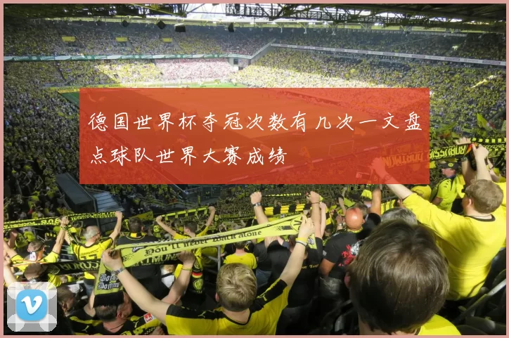 德国世界杯夺冠次数有几次一文盘点球队世界大赛成绩