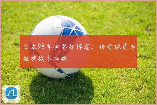 日本98年世界杯阵容:传奇球员与经典战术回顾
