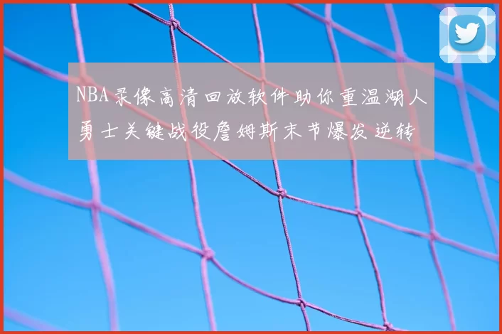 NBA录像高清回放软件助你重温湖人勇士关键战役詹姆斯末节爆发逆转胜出