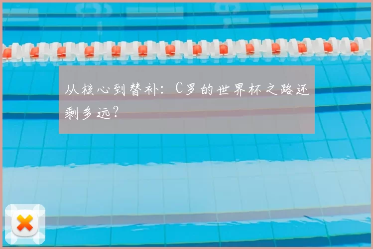 从核心到替补:C罗的世界杯之路还剩多远?