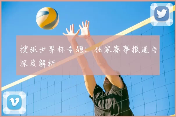 搜狐世界杯专题:独家赛事报道与深度解析