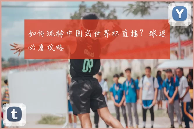 如何玩转中国式世界杯直播?球迷必看攻略