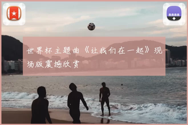 世界杯主题曲《让我们在一起》现场版震撼欣赏