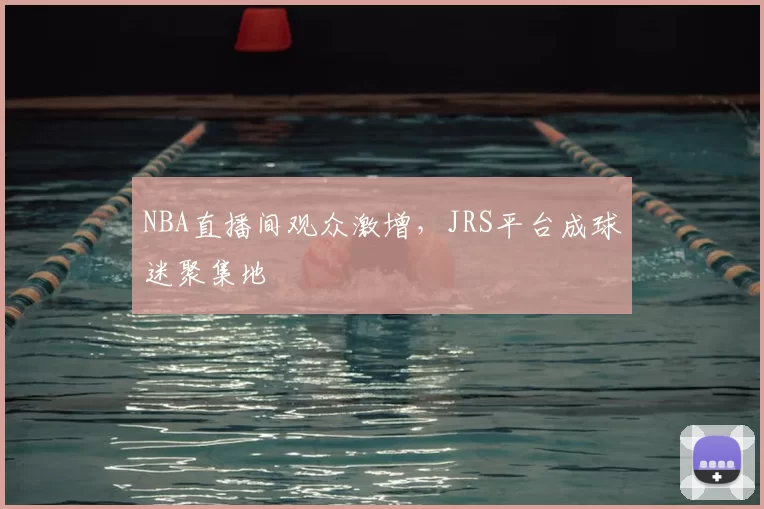 NBA直播间观众激增,JRS平台成球迷聚集地