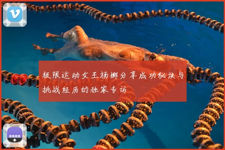 极限运动女王杨娜分享成功秘诀与挑战经历的独家专访