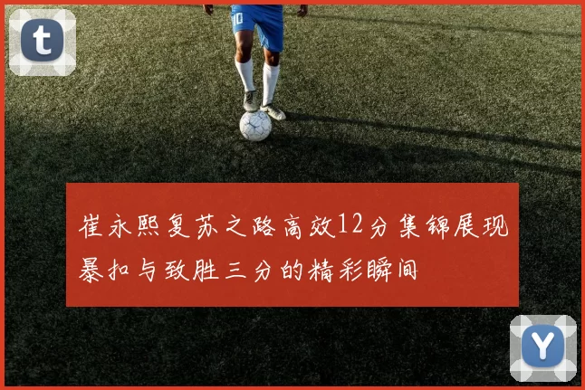 崔永熙复苏之路高效12分集锦展现暴扣与致胜三分的精彩瞬间