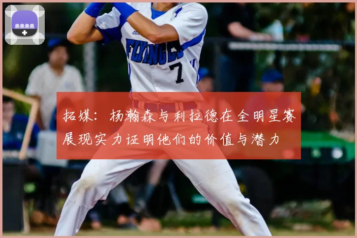拓媒:杨瀚森与利拉德在全明星赛展现实力证明他们的价值与潜力