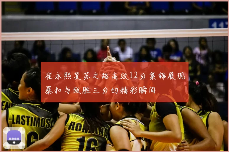 崔永熙复苏之路高效12分集锦展现暴扣与致胜三分的精彩瞬间