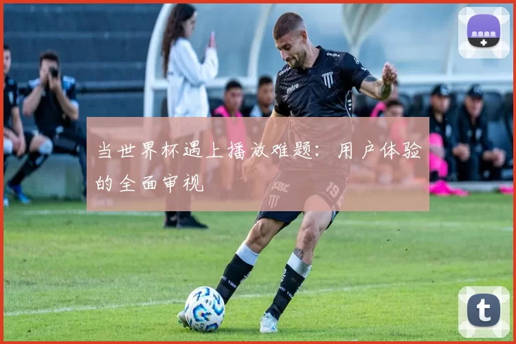 当世界杯遇上播放难题:用户体验的全面审视