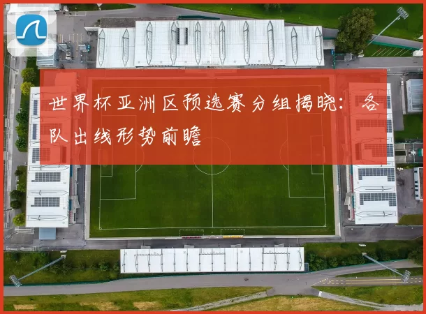世界杯亚洲区预选赛分组揭晓:各队出线形势前瞻