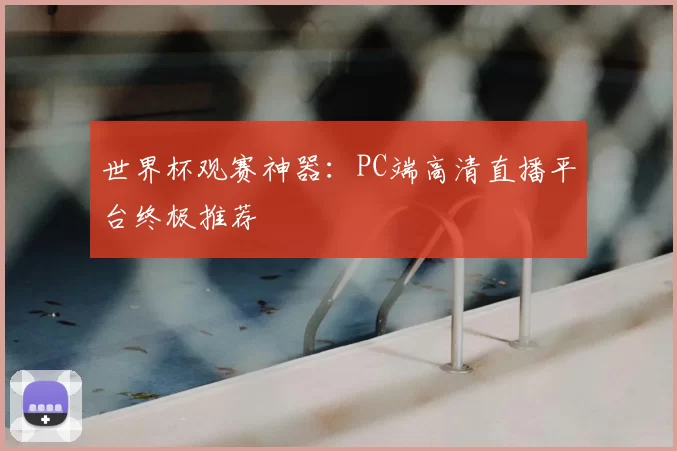 世界杯观赛神器：PC端高清直播平台终极推荐