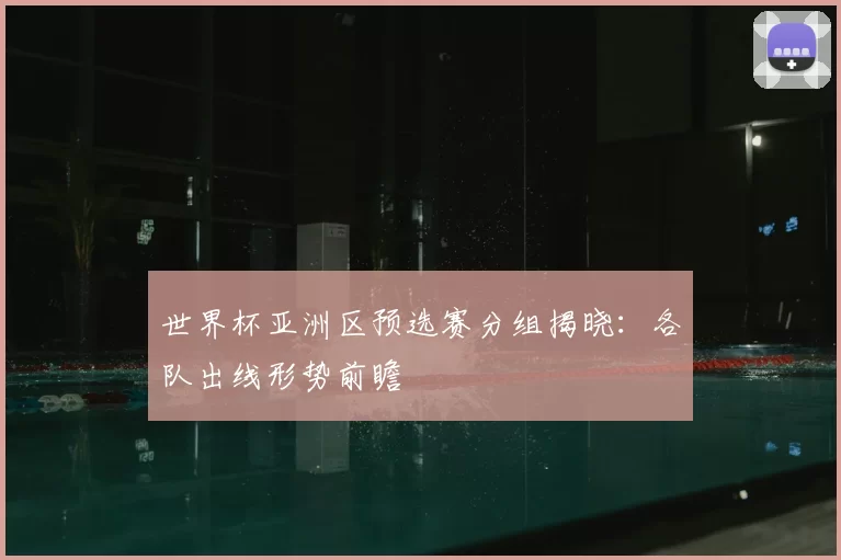世界杯亚洲区预选赛分组揭晓：各队出线形势前瞻