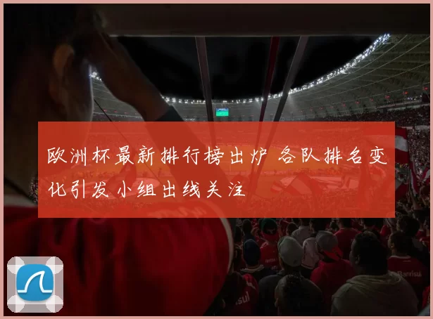 欧洲杯最新排行榜出炉 各队排名变化引发小组出线关注