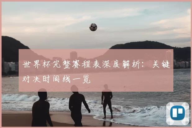 世界杯完整赛程表深度解析：关键对决时间线一览