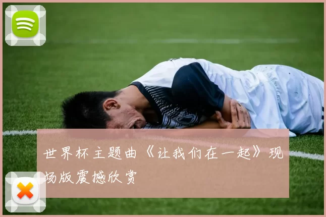 世界杯主题曲《让我们在一起》现场版震撼欣赏