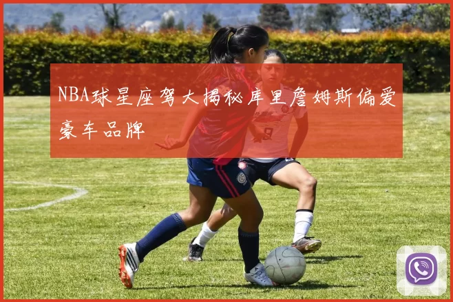 NBA球星座驾大揭秘库里詹姆斯偏爱豪车品牌