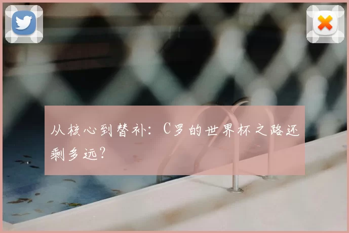 从核心到替补:C罗的世界杯之路还剩多远?